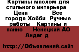 Картины маслом для стильного интерьера › Цена ­ 30 000 - Все города Хобби. Ручные работы » Картины и панно   . Ненецкий АО,Андег д.
